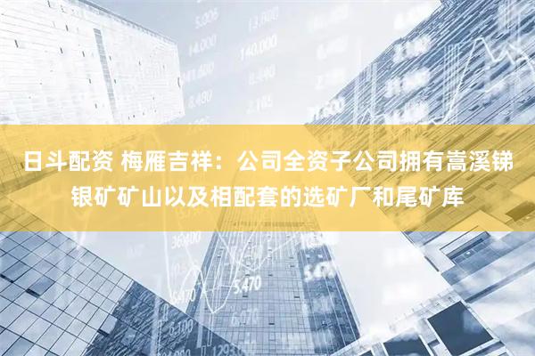 日斗配资 梅雁吉祥：公司全资子公司拥有嵩溪锑银矿矿山以及相配套的选矿厂和尾矿库