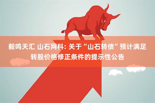 毅鸣天汇 山石网科: 关于“山石转债”预计满足转股价格修正条件的提示性公告
