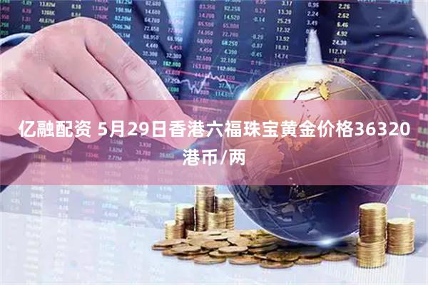 亿融配资 5月29日香港六福珠宝黄金价格36320港币/两