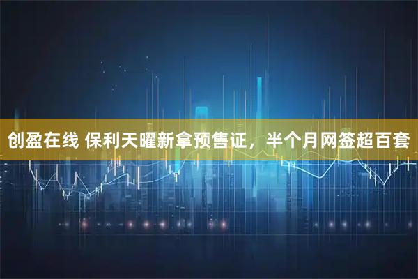 创盈在线 保利天曜新拿预售证，半个月网签超百套