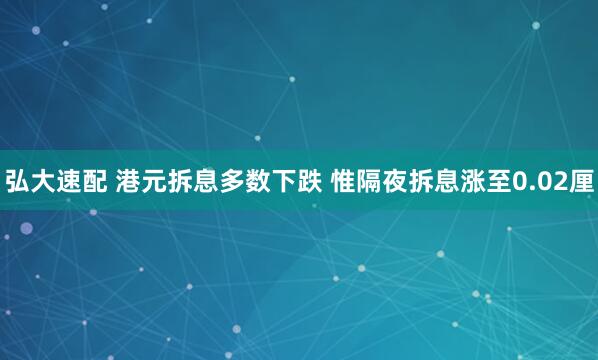 弘大速配 港元拆息多数下跌 惟隔夜拆息涨至0.02厘