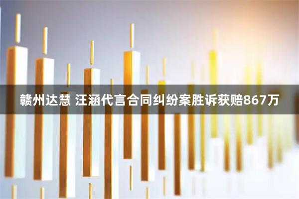 赣州达慧 汪涵代言合同纠纷案胜诉获赔867万