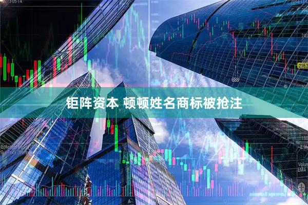 钜阵资本 顿顿姓名商标被抢注