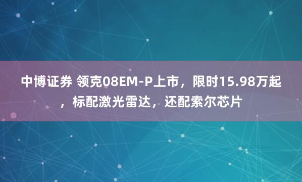 中博证券 领克08EM-P上市，限时15.98万起，标配激光雷达，还配索尔芯片