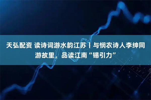 天弘配资 读诗词游水韵江苏丨与悯农诗人李绅同游故里，品读江南“锡引力”