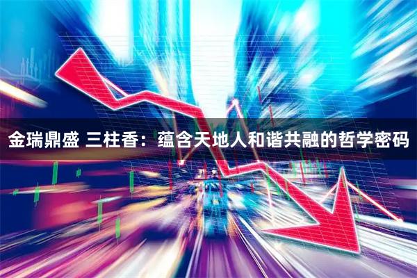 金瑞鼎盛 三柱香：蕴含天地人和谐共融的哲学密码
