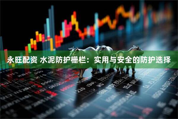 永旺配资 水泥防护栅栏：实用与安全的防护选择