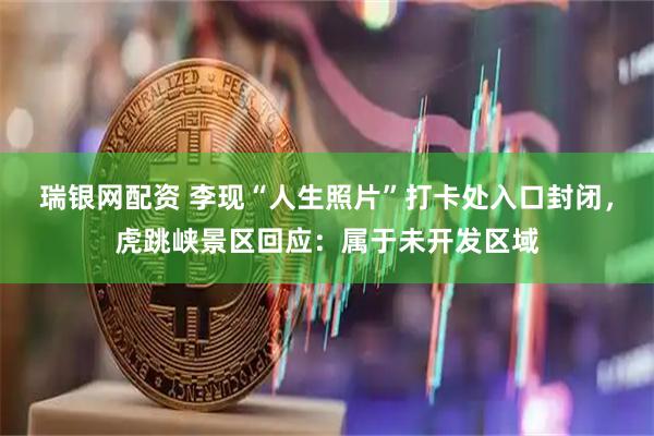 瑞银网配资 李现“人生照片”打卡处入口封闭，虎跳峡景区回应：属于未开发区域