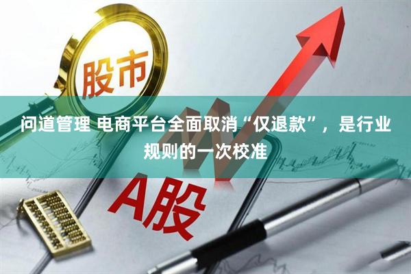 问道管理 电商平台全面取消“仅退款”，是行业规则的一次校准