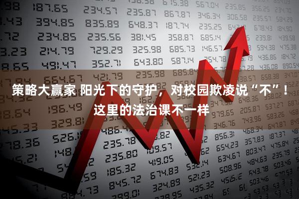 策略大赢家 阳光下的守护,对校园欺凌说“不”! 这里的法治课不一样