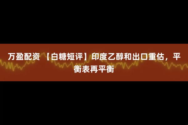 万盈配资 【白糖短评】印度乙醇和出口重估,平衡表再平衡
