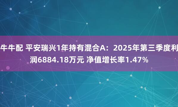 牛牛配 平安瑞兴1年持有混合A:2025年第三季度利润6884.18万元 净值增长率1.47%