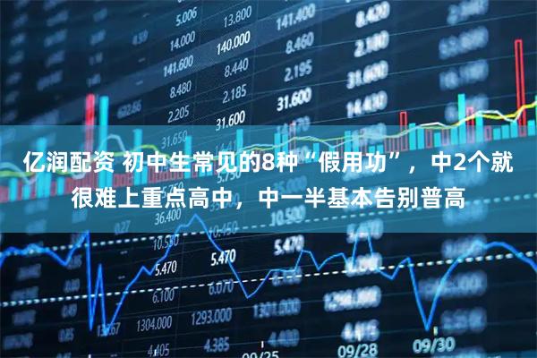亿润配资 初中生常见的8种“假用功”,中2个就很难上重点高中,中一半基本告别普高