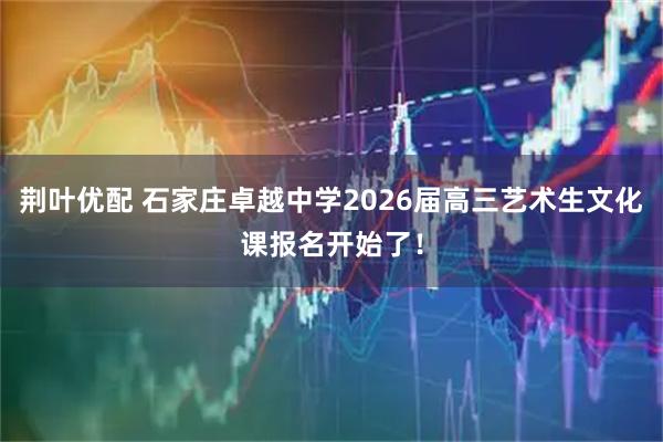 荆叶优配 石家庄卓越中学2026届高三艺术生文化课报名开始了!