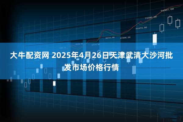 大牛配资网 2025年4月26日天津武清大沙河批发市场价格行情