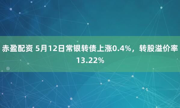 赤盈配资 5月12日常银转债上涨0.4%，转股溢价率13.22%