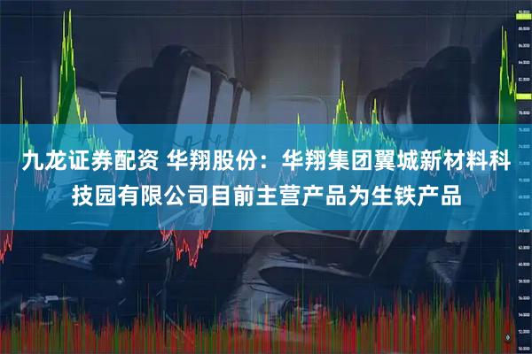 九龙证券配资 华翔股份：华翔集团翼城新材料科技园有限公司目前主营产品为生铁产品