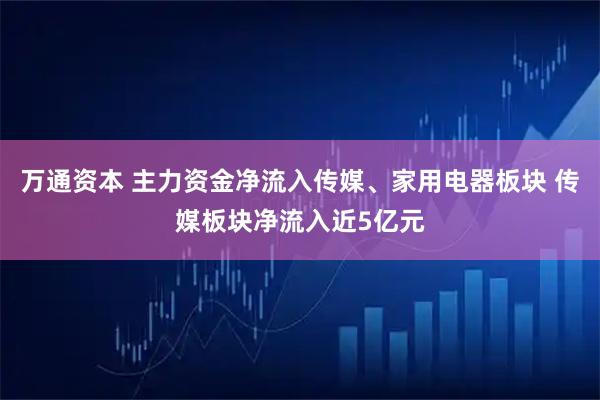 万通资本 主力资金净流入传媒、家用电器板块 传媒板块净流入近5亿元