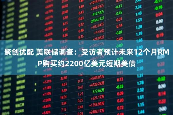 聚创优配 美联储调查：受访者预计未来12个月RMP购买约2200亿美元短期美债