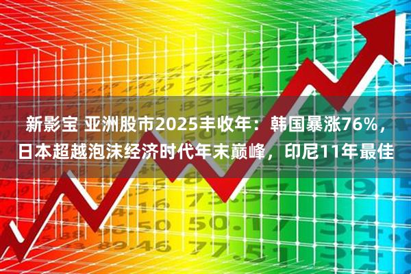 新影宝 亚洲股市2025丰收年：韩国暴涨76%，日本超越泡沫经济时代年末巅峰，印尼11年最佳