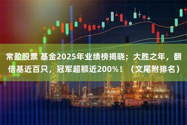 常盈股票 基金2025年业绩榜揭晓:大胜之年,翻倍基近百只,冠军超额近200%!(文尾附排名)