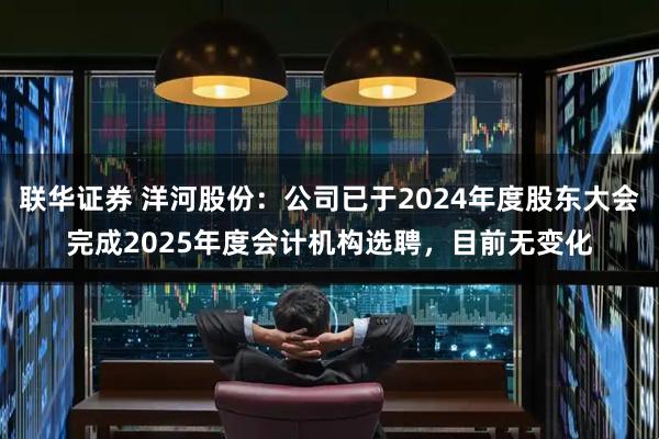 联华证券 洋河股份：公司已于2024年度股东大会完成2025年度会计机构选聘，目前无变化