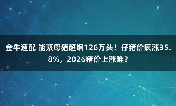 金牛速配 能繁母猪超编126万头！仔猪价疯涨35.8%，2026猪价上涨难？