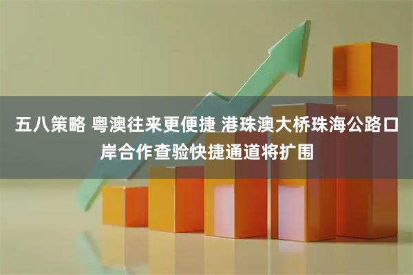 五八策略 粤澳往来更便捷 港珠澳大桥珠海公路口岸合作查验快捷通道将扩围