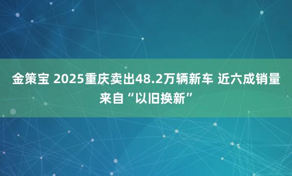 金策宝 2025重庆卖出48.2万辆新车 近六成销量来自“以旧换新”
