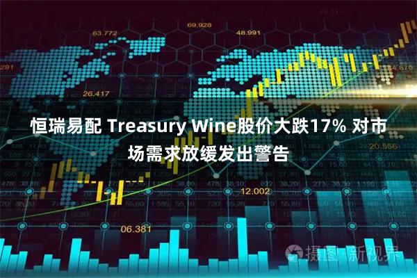 恒瑞易配 Treasury Wine股价大跌17% 对市场需求放缓发出警告