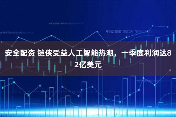 安全配资 铠侠受益人工智能热潮，一季度利润达82亿美元