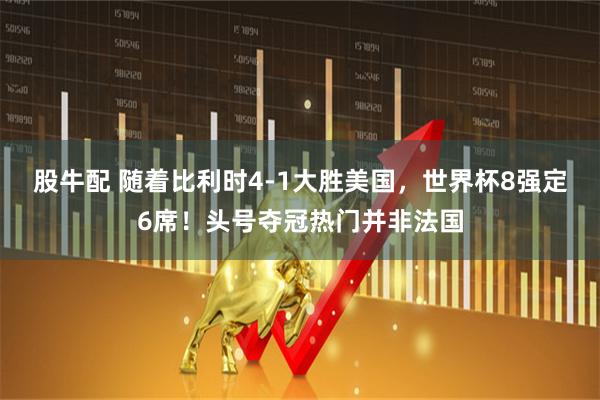 股牛配 随着比利时4-1大胜美国,世界杯8强定6席!头号夺冠热门并非法国