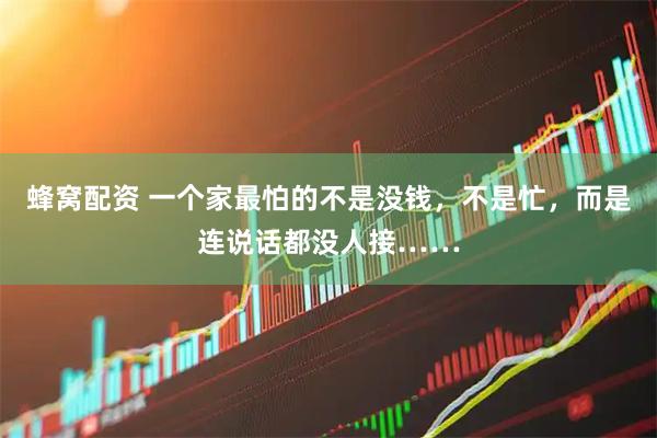 蜂窝配资 一个家最怕的不是没钱，不是忙，而是连说话都没人接……