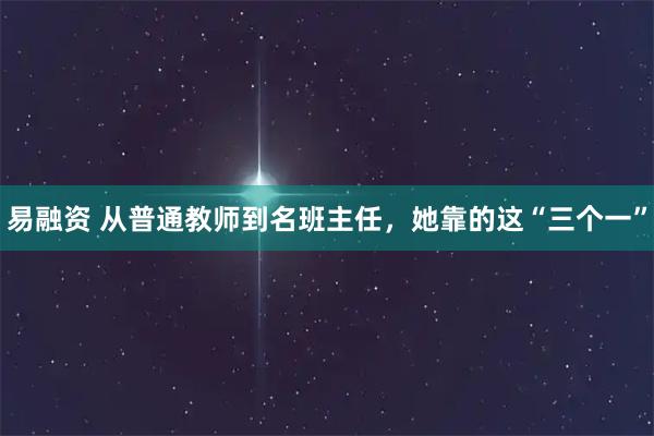 易融资 从普通教师到名班主任，她靠的这“三个一”