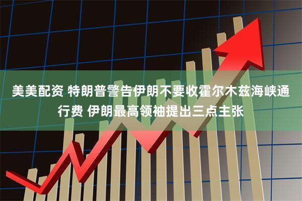 美美配资 特朗普警告伊朗不要收霍尔木兹海峡通行费 伊朗最高领袖提出三点主张