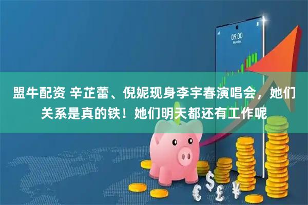 盟牛配资 辛芷蕾、倪妮现身李宇春演唱会，她们关系是真的铁！她们明天都还有工作呢
